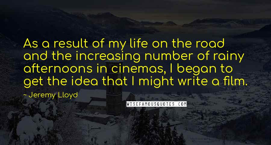 Jeremy Lloyd Quotes: As a result of my life on the road and the increasing number of rainy afternoons in cinemas, I began to get the idea that I might write a film.