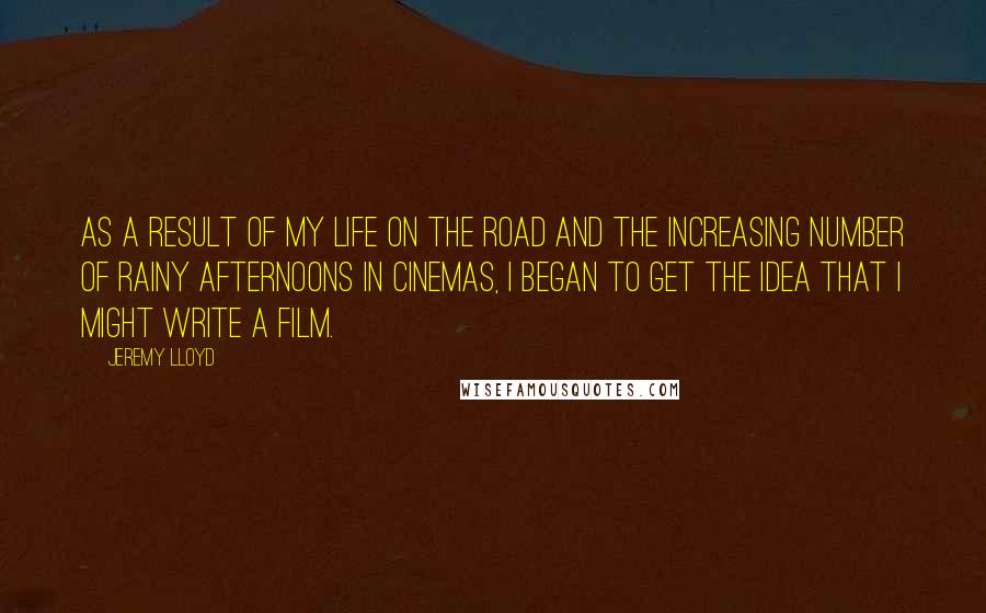 Jeremy Lloyd Quotes: As a result of my life on the road and the increasing number of rainy afternoons in cinemas, I began to get the idea that I might write a film.