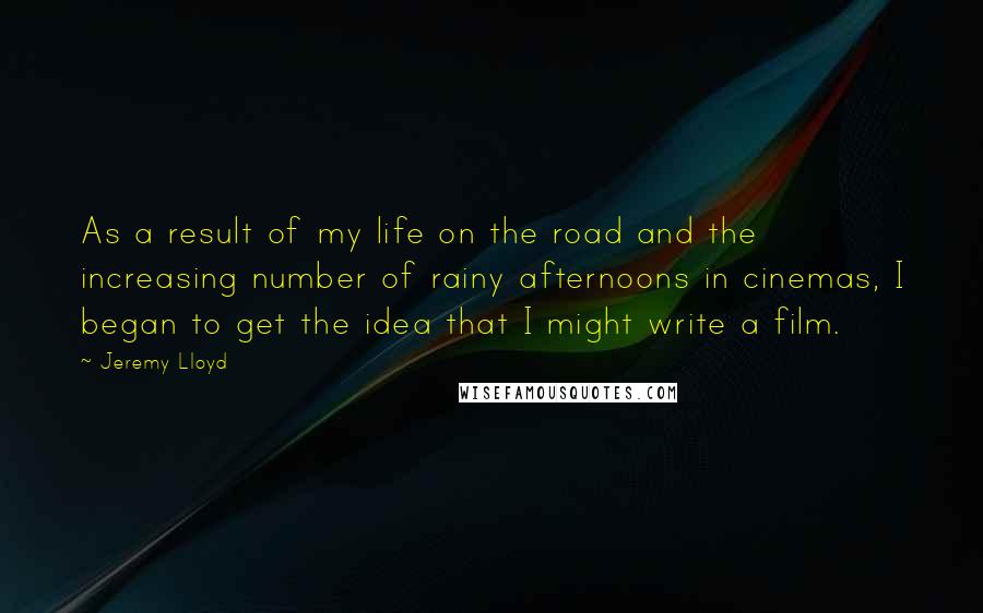 Jeremy Lloyd Quotes: As a result of my life on the road and the increasing number of rainy afternoons in cinemas, I began to get the idea that I might write a film.