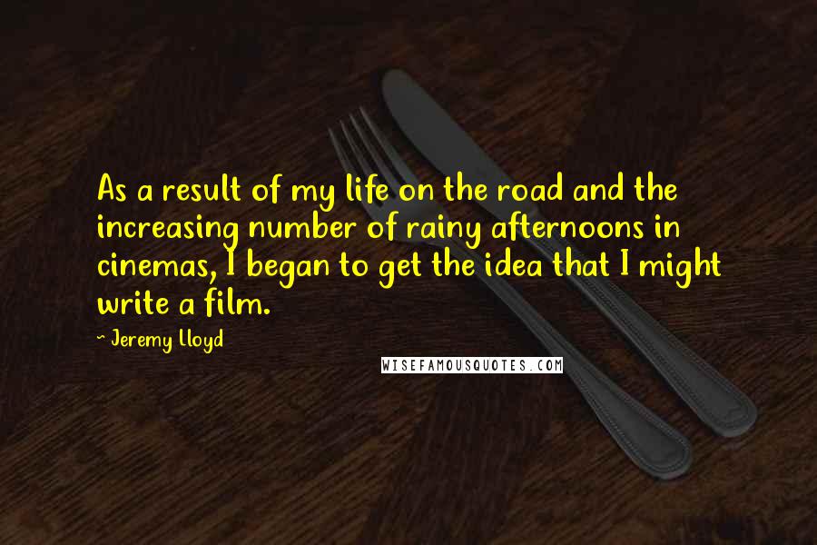 Jeremy Lloyd Quotes: As a result of my life on the road and the increasing number of rainy afternoons in cinemas, I began to get the idea that I might write a film.