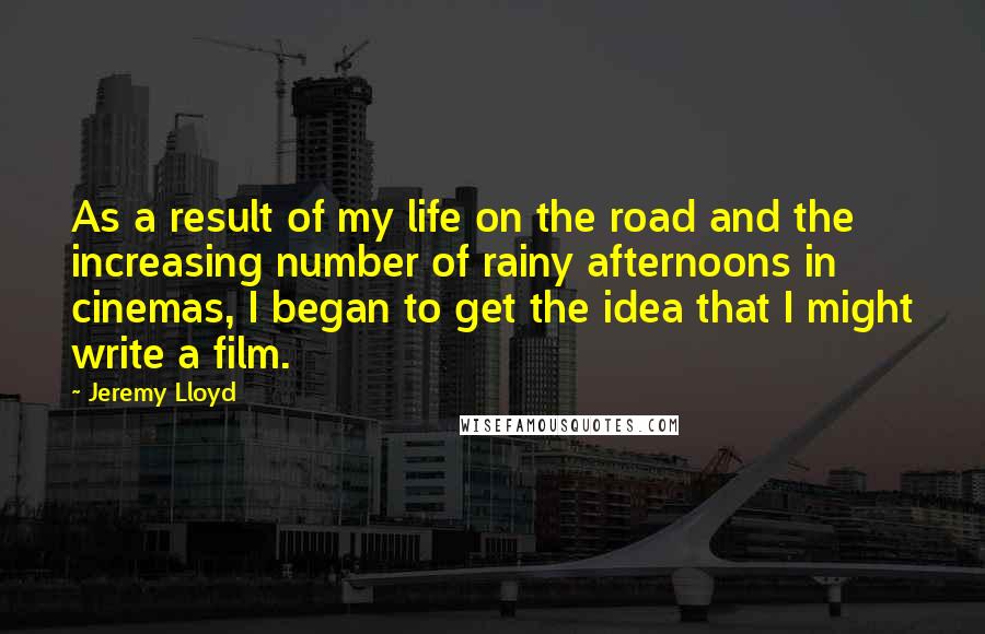 Jeremy Lloyd Quotes: As a result of my life on the road and the increasing number of rainy afternoons in cinemas, I began to get the idea that I might write a film.