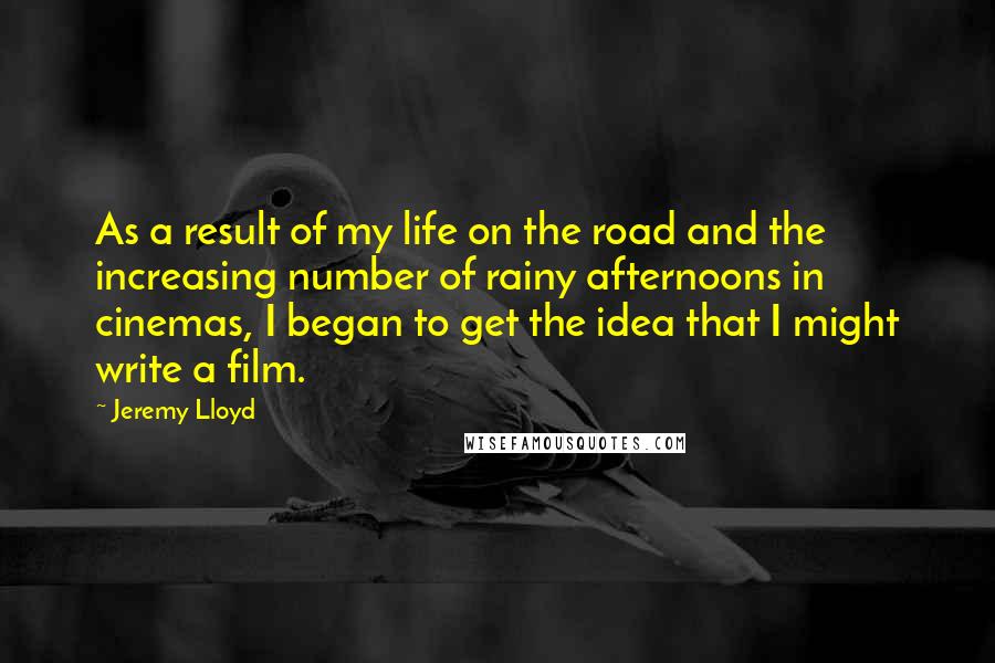 Jeremy Lloyd Quotes: As a result of my life on the road and the increasing number of rainy afternoons in cinemas, I began to get the idea that I might write a film.