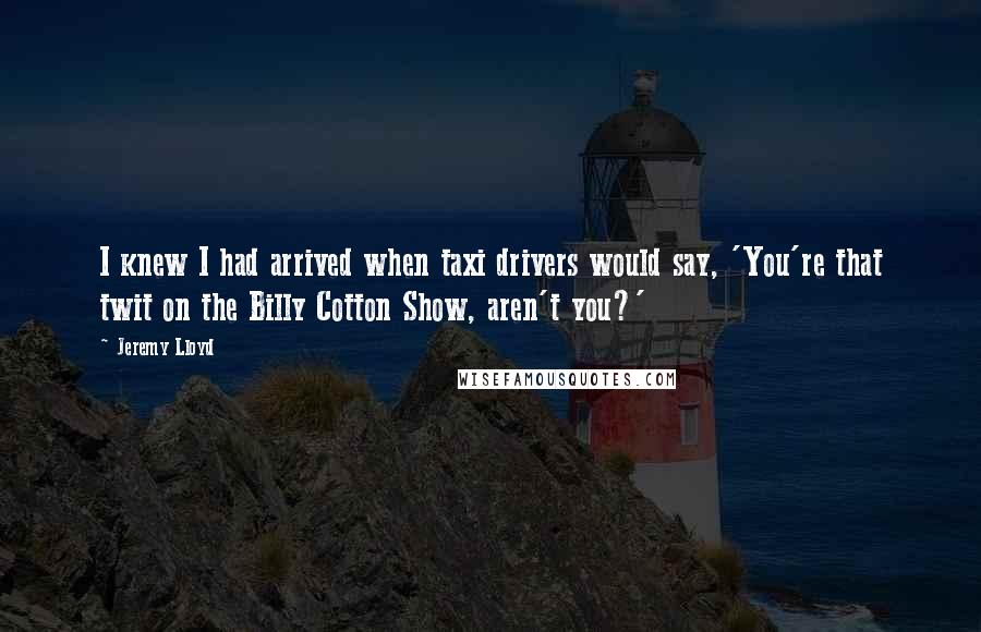 Jeremy Lloyd Quotes: I knew I had arrived when taxi drivers would say, 'You're that twit on the Billy Cotton Show, aren't you?'