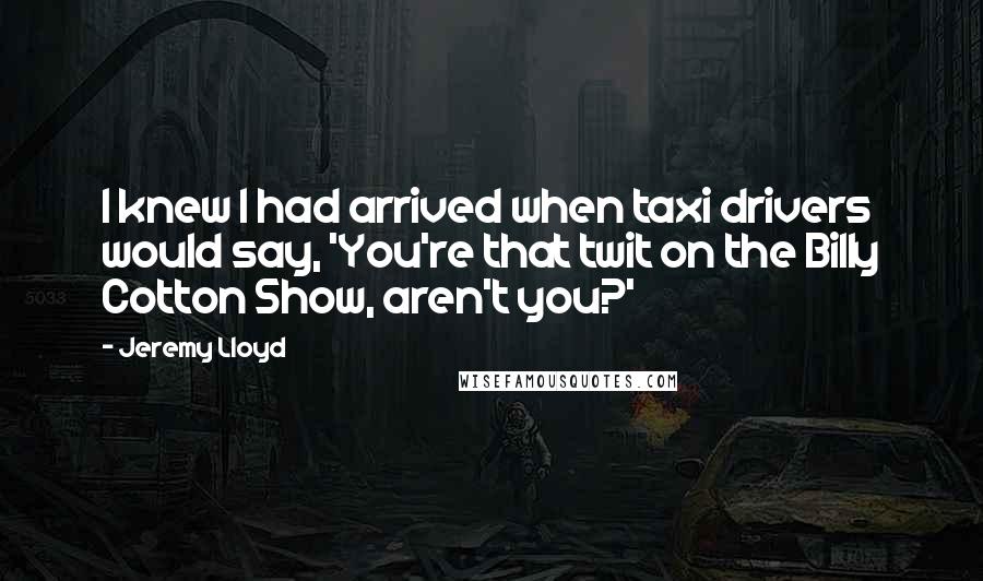 Jeremy Lloyd Quotes: I knew I had arrived when taxi drivers would say, 'You're that twit on the Billy Cotton Show, aren't you?'