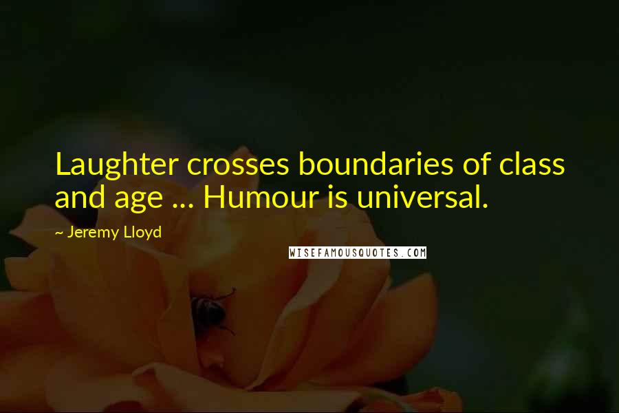Jeremy Lloyd Quotes: Laughter crosses boundaries of class and age ... Humour is universal.
