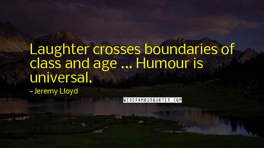 Jeremy Lloyd Quotes: Laughter crosses boundaries of class and age ... Humour is universal.