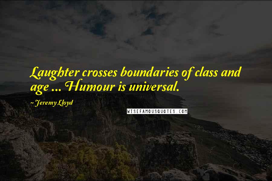 Jeremy Lloyd Quotes: Laughter crosses boundaries of class and age ... Humour is universal.