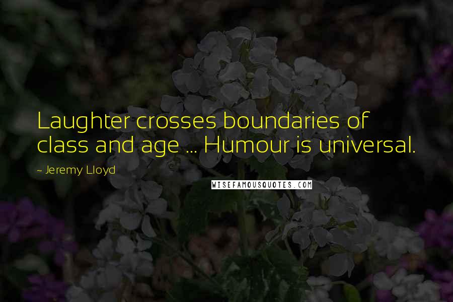 Jeremy Lloyd Quotes: Laughter crosses boundaries of class and age ... Humour is universal.