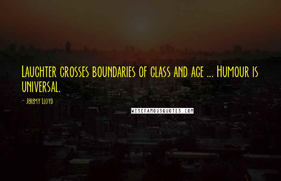 Jeremy Lloyd Quotes: Laughter crosses boundaries of class and age ... Humour is universal.