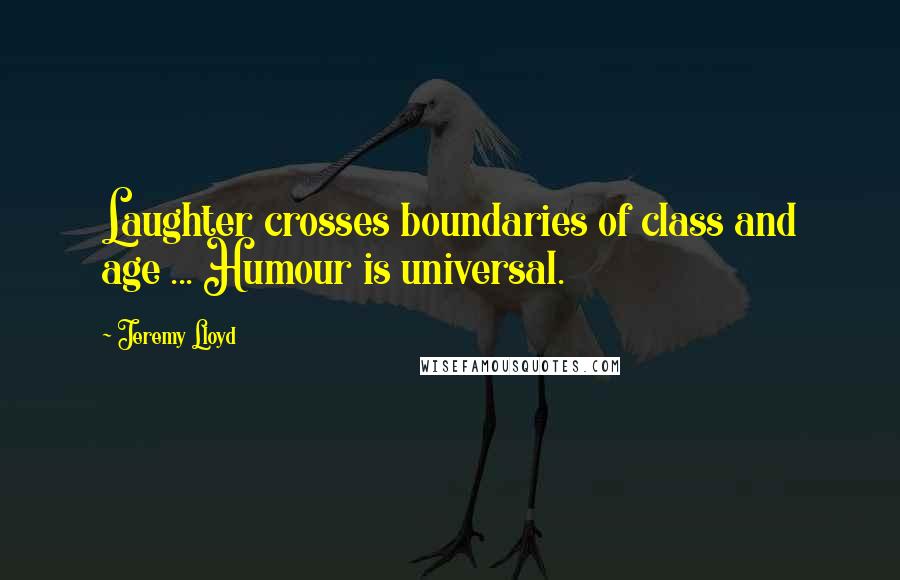 Jeremy Lloyd Quotes: Laughter crosses boundaries of class and age ... Humour is universal.
