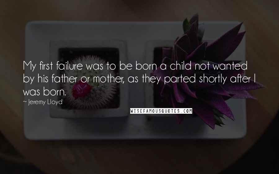 Jeremy Lloyd Quotes: My first failure was to be born a child not wanted by his father or mother, as they parted shortly after I was born.