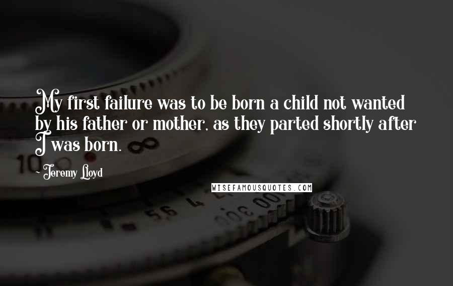 Jeremy Lloyd Quotes: My first failure was to be born a child not wanted by his father or mother, as they parted shortly after I was born.