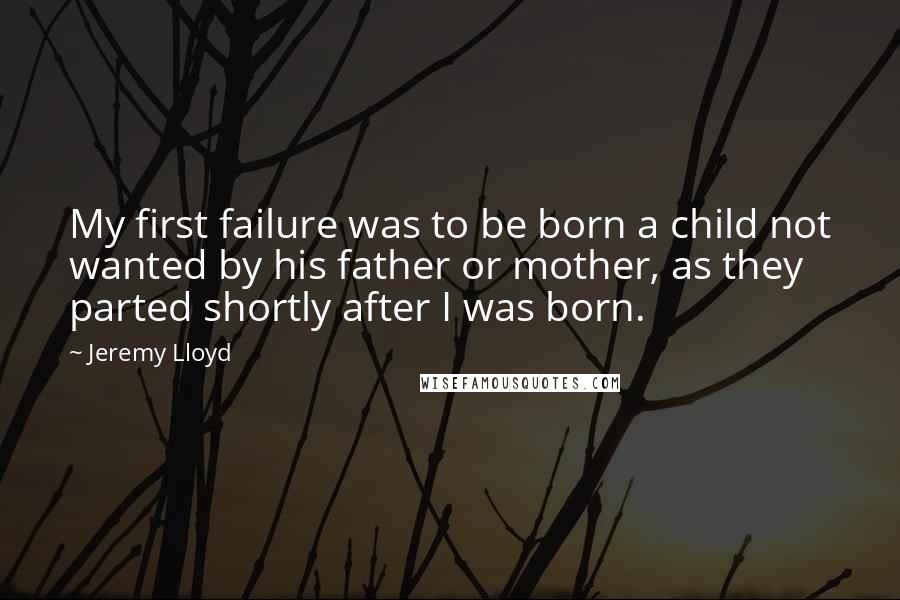Jeremy Lloyd Quotes: My first failure was to be born a child not wanted by his father or mother, as they parted shortly after I was born.