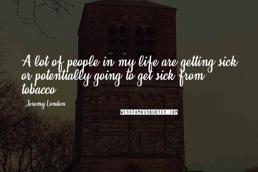 Jeremy London Quotes: A lot of people in my life are getting sick or potentially going to get sick from tobacco.