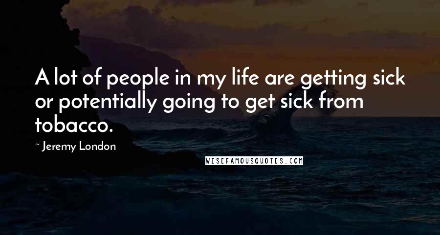 Jeremy London Quotes: A lot of people in my life are getting sick or potentially going to get sick from tobacco.