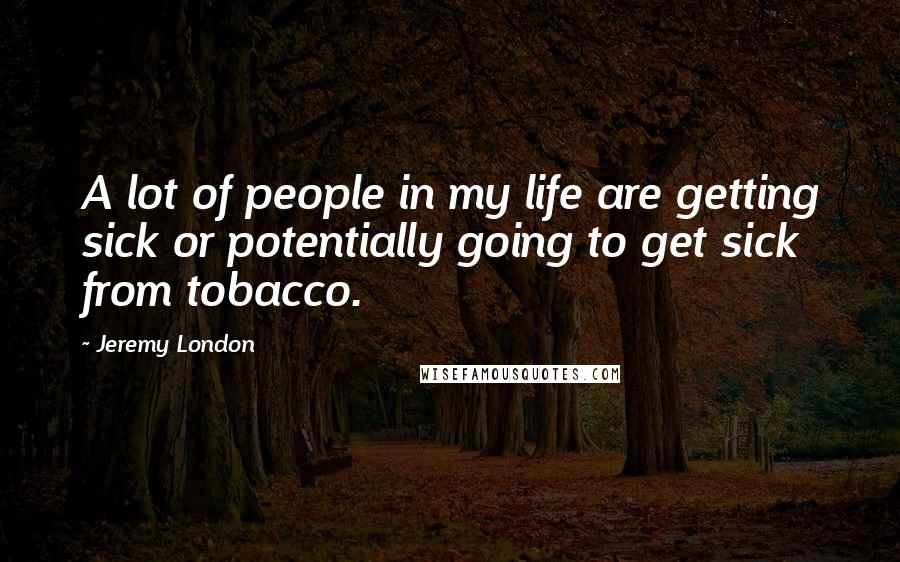 Jeremy London Quotes: A lot of people in my life are getting sick or potentially going to get sick from tobacco.
