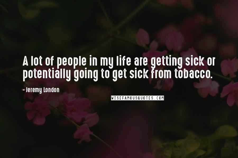 Jeremy London Quotes: A lot of people in my life are getting sick or potentially going to get sick from tobacco.