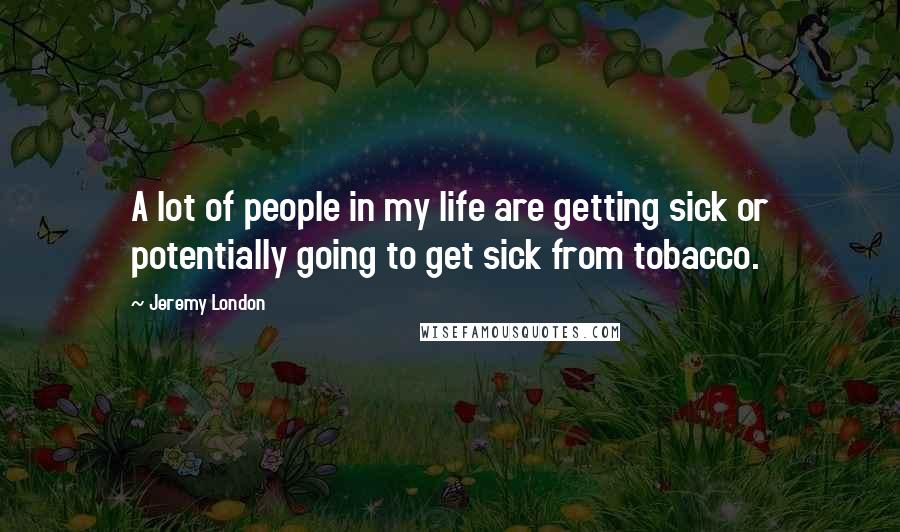 Jeremy London Quotes: A lot of people in my life are getting sick or potentially going to get sick from tobacco.