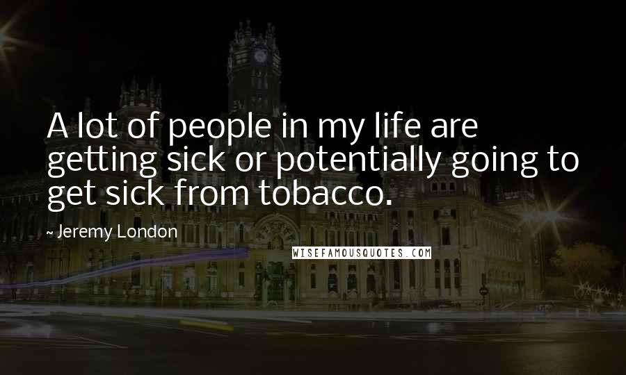 Jeremy London Quotes: A lot of people in my life are getting sick or potentially going to get sick from tobacco.