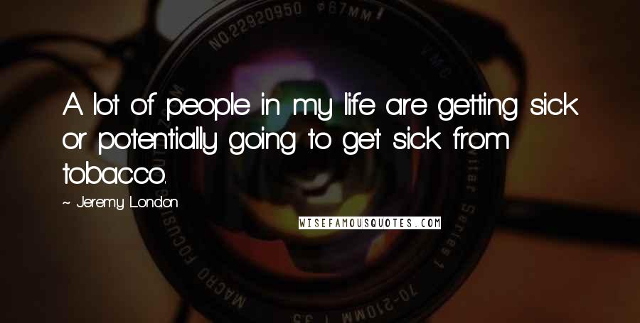 Jeremy London Quotes: A lot of people in my life are getting sick or potentially going to get sick from tobacco.