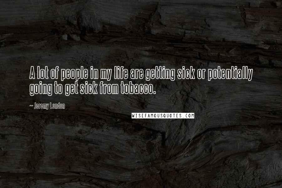 Jeremy London Quotes: A lot of people in my life are getting sick or potentially going to get sick from tobacco.