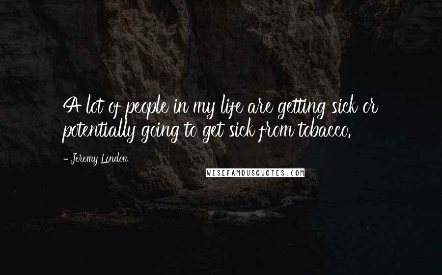 Jeremy London Quotes: A lot of people in my life are getting sick or potentially going to get sick from tobacco.