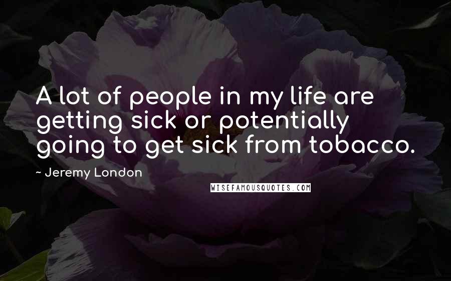 Jeremy London Quotes: A lot of people in my life are getting sick or potentially going to get sick from tobacco.