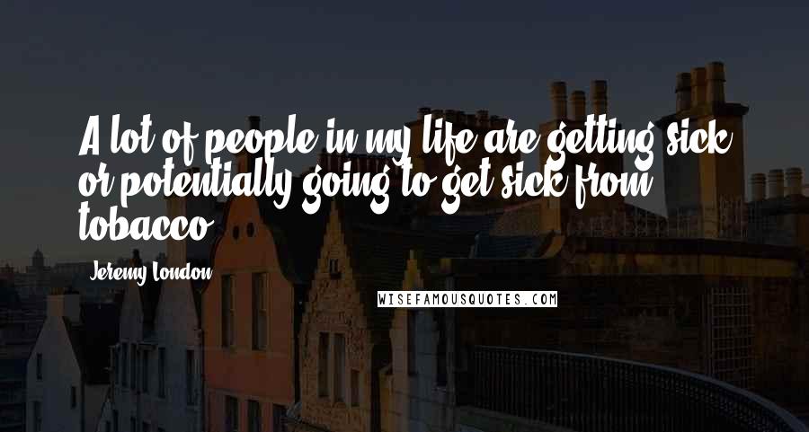 Jeremy London Quotes: A lot of people in my life are getting sick or potentially going to get sick from tobacco.