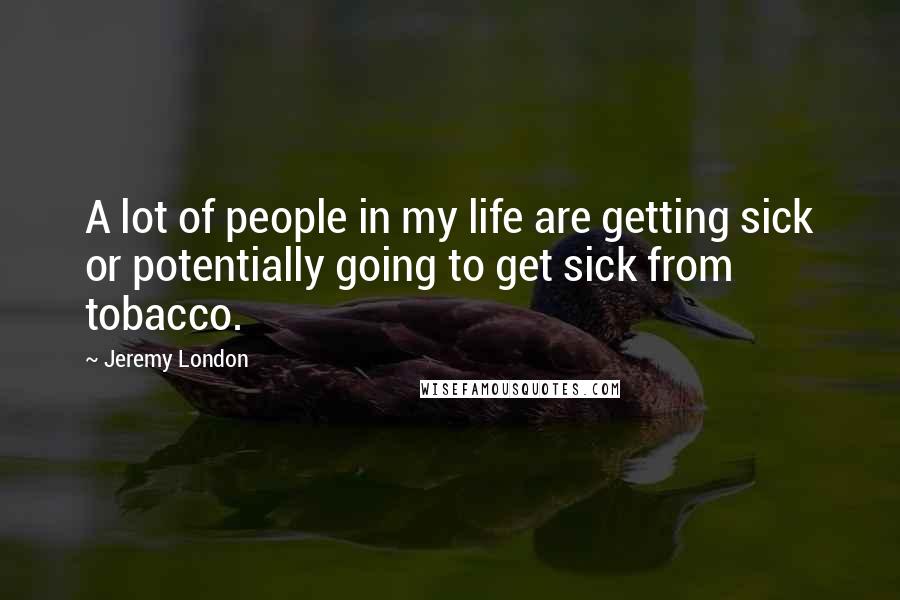 Jeremy London Quotes: A lot of people in my life are getting sick or potentially going to get sick from tobacco.