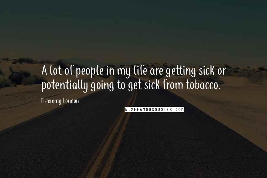 Jeremy London Quotes: A lot of people in my life are getting sick or potentially going to get sick from tobacco.