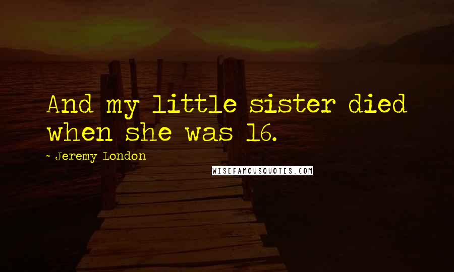 Jeremy London Quotes: And my little sister died when she was 16.