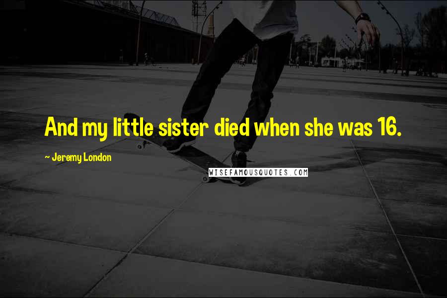 Jeremy London Quotes: And my little sister died when she was 16.