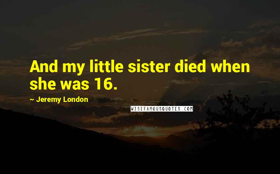 Jeremy London Quotes: And my little sister died when she was 16.