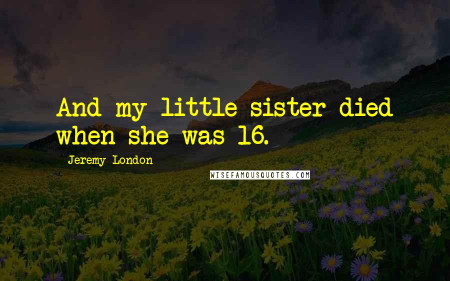 Jeremy London Quotes: And my little sister died when she was 16.