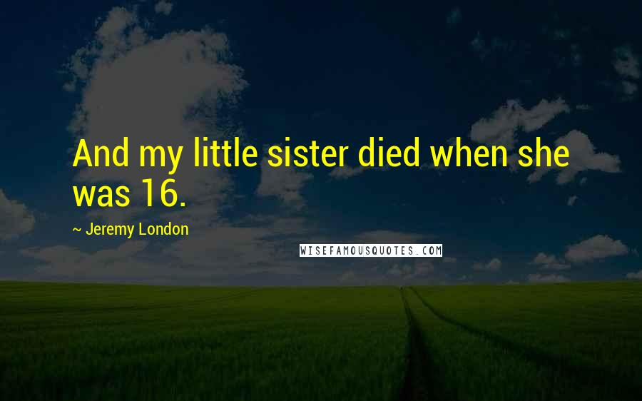 Jeremy London Quotes: And my little sister died when she was 16.