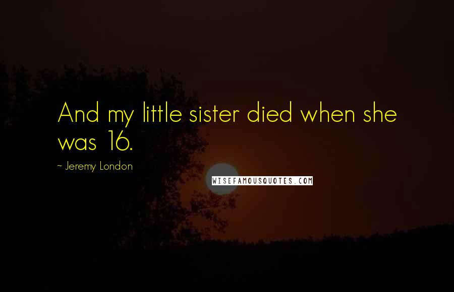 Jeremy London Quotes: And my little sister died when she was 16.