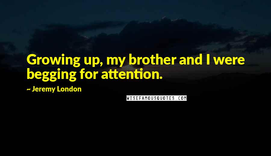 Jeremy London Quotes: Growing up, my brother and I were begging for attention.