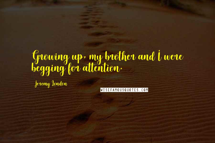 Jeremy London Quotes: Growing up, my brother and I were begging for attention.