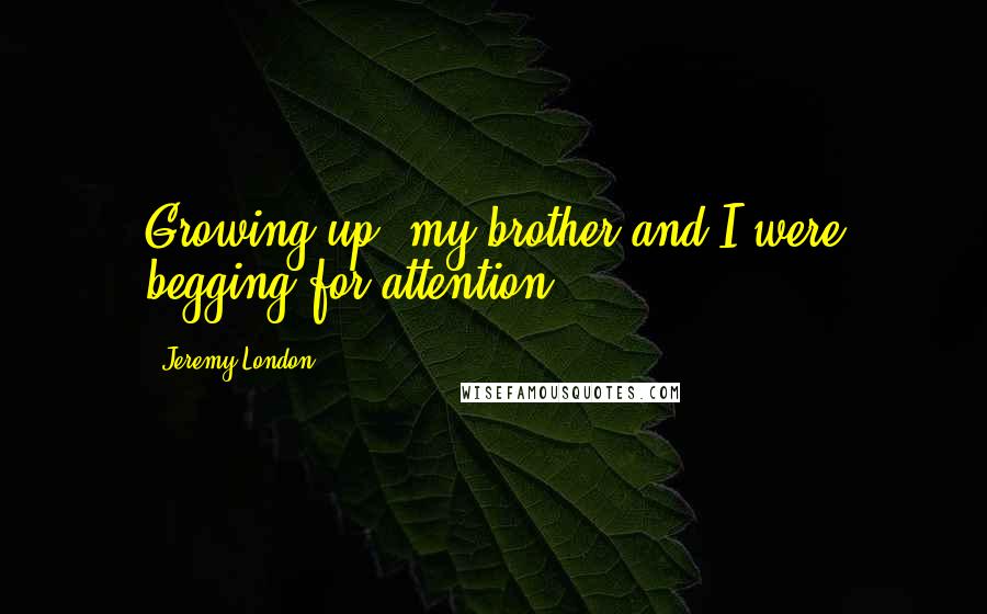 Jeremy London Quotes: Growing up, my brother and I were begging for attention.