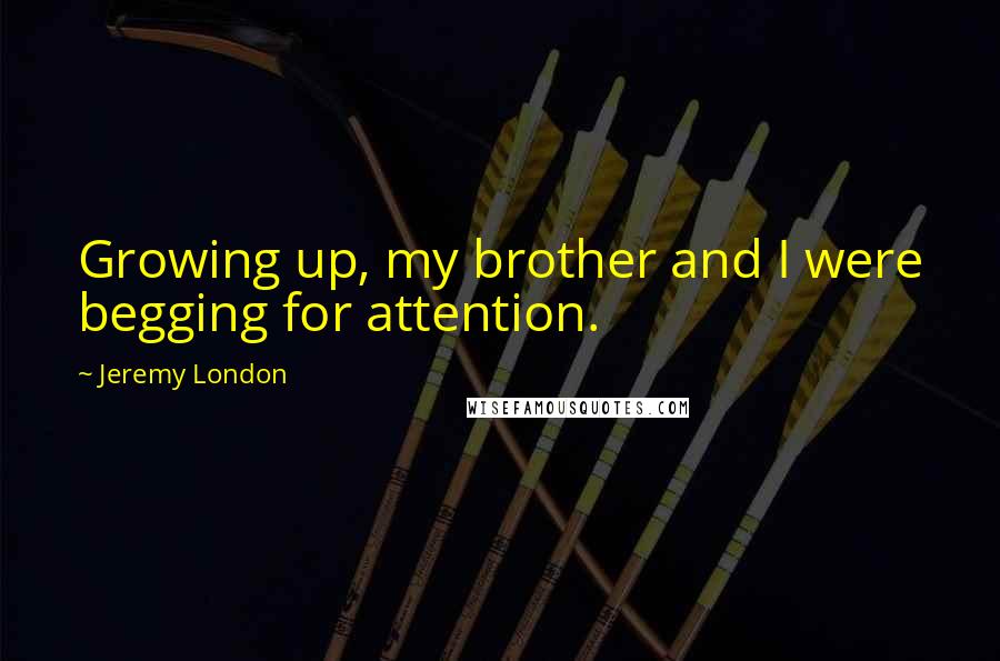 Jeremy London Quotes: Growing up, my brother and I were begging for attention.