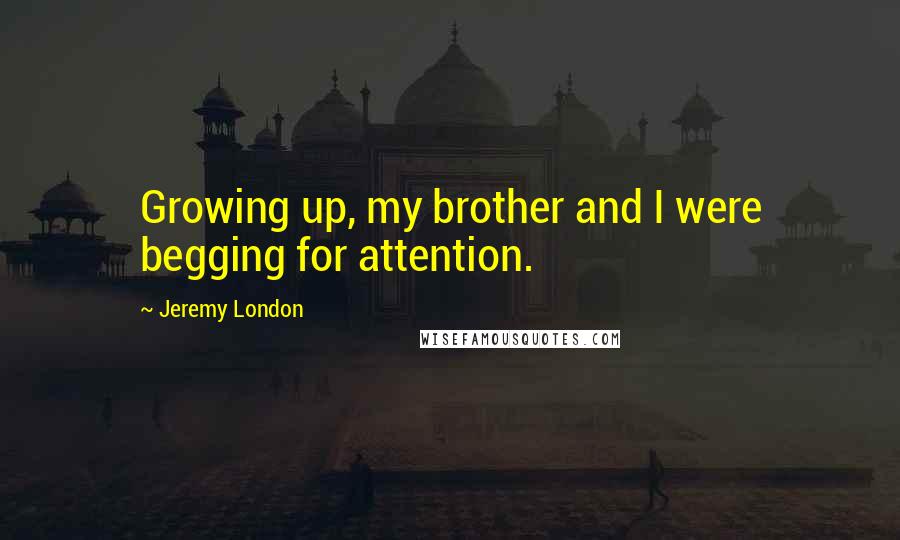 Jeremy London Quotes: Growing up, my brother and I were begging for attention.