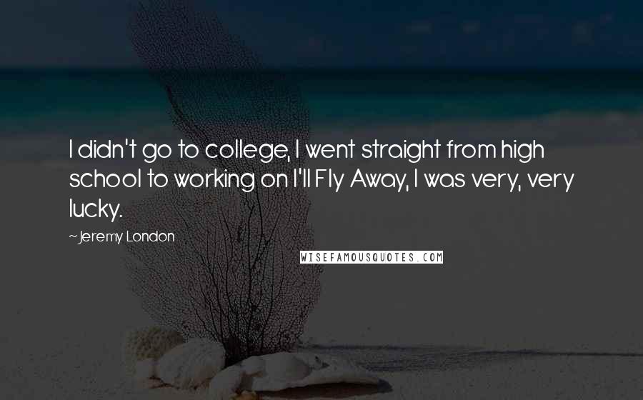 Jeremy London Quotes: I didn't go to college, I went straight from high school to working on I'll Fly Away, I was very, very lucky.