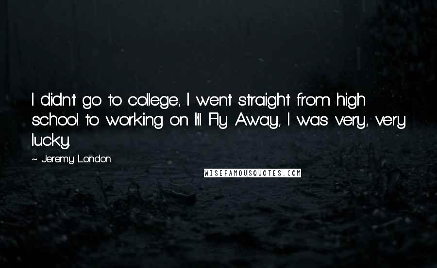 Jeremy London Quotes: I didn't go to college, I went straight from high school to working on I'll Fly Away, I was very, very lucky.