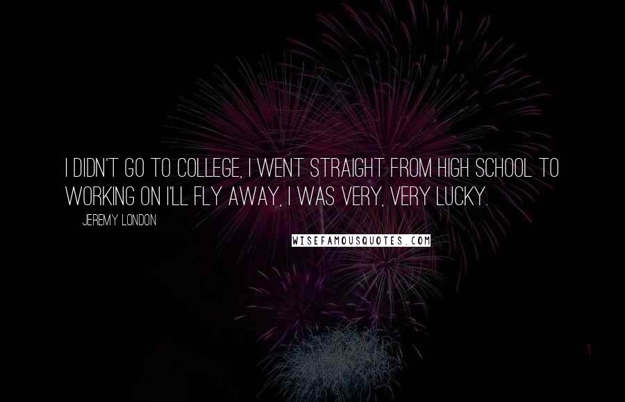 Jeremy London Quotes: I didn't go to college, I went straight from high school to working on I'll Fly Away, I was very, very lucky.