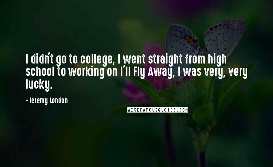 Jeremy London Quotes: I didn't go to college, I went straight from high school to working on I'll Fly Away, I was very, very lucky.