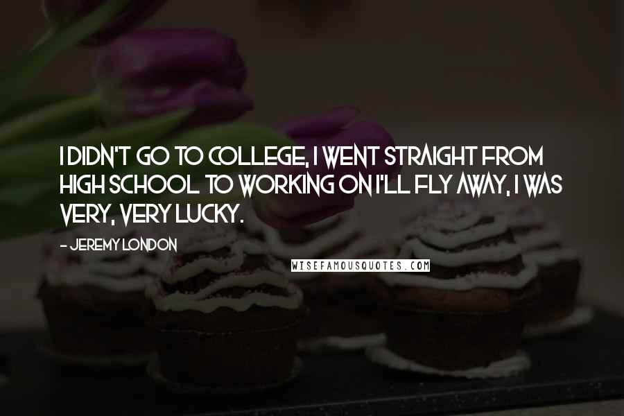 Jeremy London Quotes: I didn't go to college, I went straight from high school to working on I'll Fly Away, I was very, very lucky.