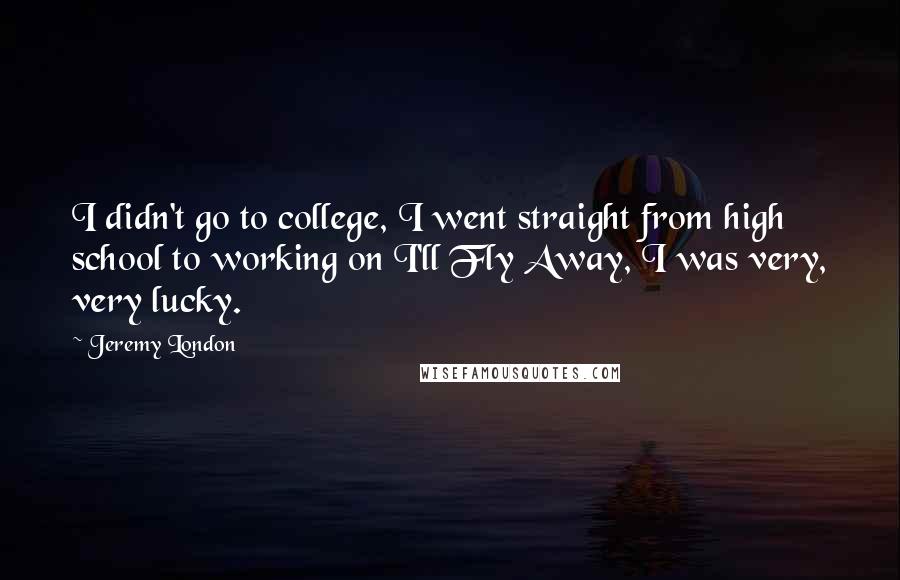 Jeremy London Quotes: I didn't go to college, I went straight from high school to working on I'll Fly Away, I was very, very lucky.