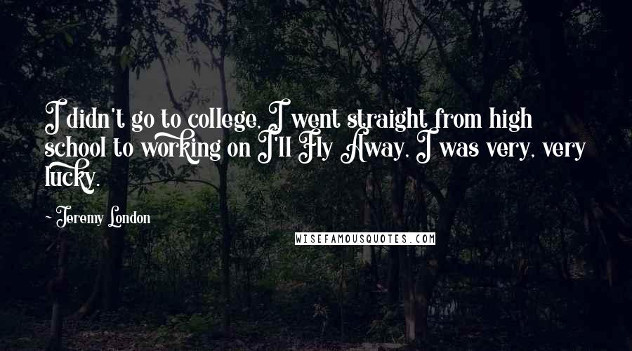Jeremy London Quotes: I didn't go to college, I went straight from high school to working on I'll Fly Away, I was very, very lucky.