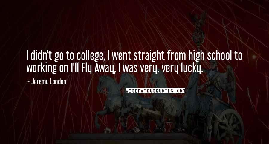 Jeremy London Quotes: I didn't go to college, I went straight from high school to working on I'll Fly Away, I was very, very lucky.