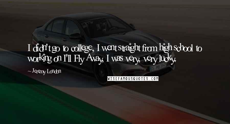 Jeremy London Quotes: I didn't go to college, I went straight from high school to working on I'll Fly Away, I was very, very lucky.